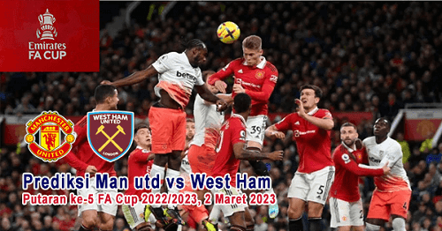 Prediksi Man utd vs West Ham Pada Putaran ke-5 FA Cup 2022/2023, 2 Maret 2023